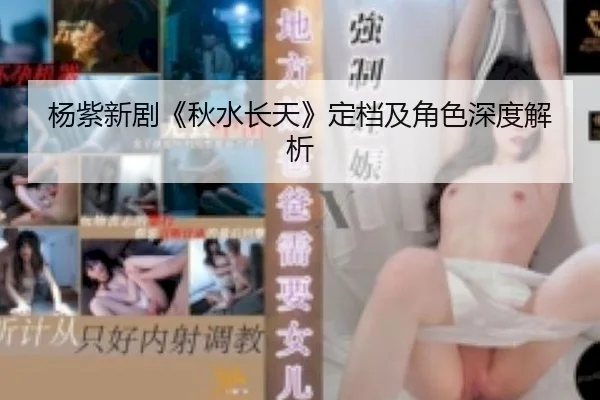 杨紫新剧《秋水长天》定档及角色深度解析