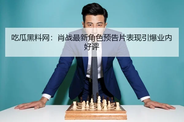 吃瓜黑料网：肖战最新角色预告片表现引爆业内好评