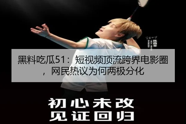 黑料吃瓜51：短视频顶流跨界电影圈，网民热议为何两极分化